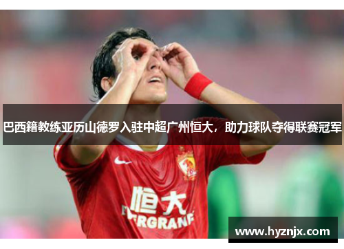 巴西籍教练亚历山德罗入驻中超广州恒大，助力球队夺得联赛冠军